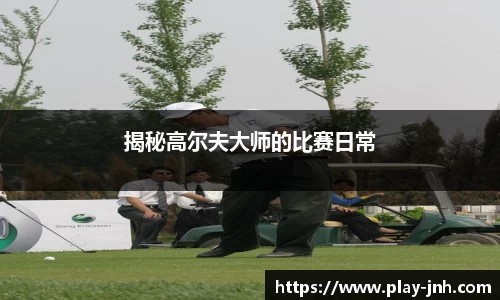 揭秘高尔夫大师的比赛日常
