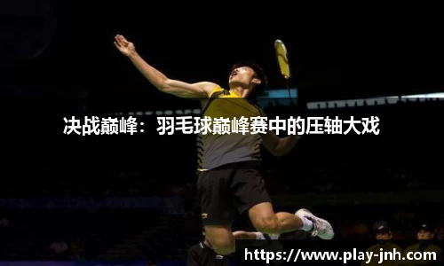 决战巅峰：羽毛球巅峰赛中的压轴大戏