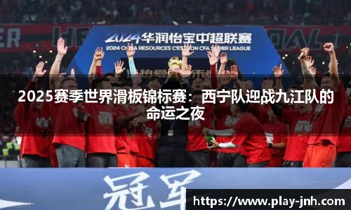 2025赛季世界滑板锦标赛：西宁队迎战九江队的命运之夜