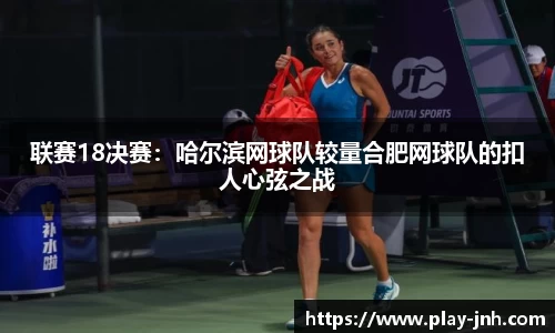 联赛18决赛：哈尔滨网球队较量合肥网球队的扣人心弦之战