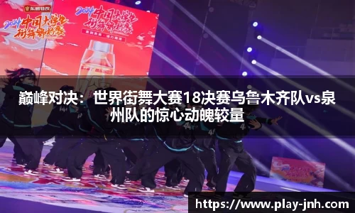 巅峰对决：世界街舞大赛18决赛乌鲁木齐队vs泉州队的惊心动魄较量