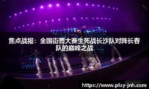 焦点战报：全国街舞大赛生死战长沙队对阵长春队的巅峰之战