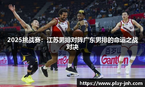 2025挑战赛：江苏男排对阵广东男排的命运之战对决